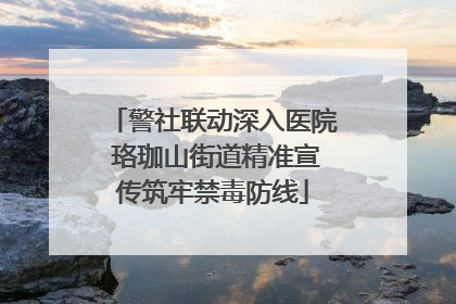 警社联动深入医院 珞珈山街道精准宣传筑牢禁毒防线